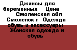 Джинсы для беременных  › Цена ­ 1 000 - Смоленская обл., Смоленск г. Одежда, обувь и аксессуары » Женская одежда и обувь   